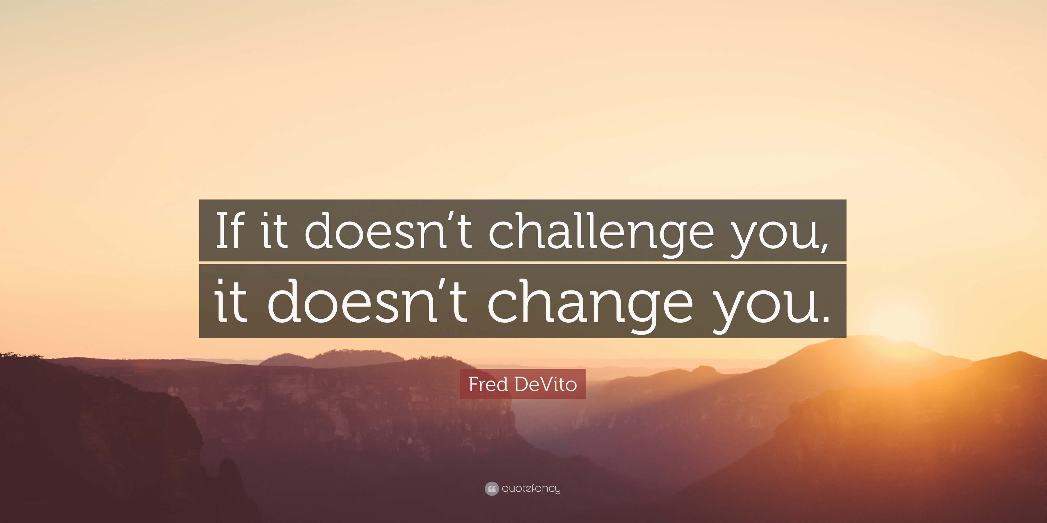 If it doesn't challenge you, it doesn't change you 